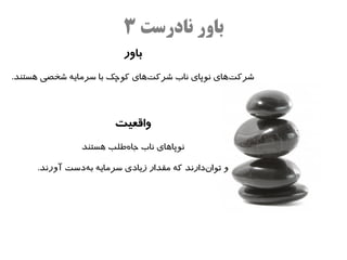 ‫باور نادرست ۳‬
                          ‫باور‬
‫شرکتاهای نوپای ناب شرکتاهای کوچک با سرمایه شخصی اهستند.‬
                                ‫ه‌‬                 ‫ه‌‬



                       ‫واقعیت‬
               ‫نوپااهای ناب جاهلطلب اهستند‬
                          ‫ه‌‬

     ‫و تواندارند که مقدار زیادی سرمایه بهدست آورند.‬
               ‫ه‌‬                            ‫ه‌‬
 