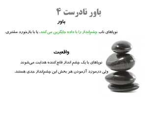 ‫باور نادرست ۴‬
                                ‫باور‬
‫نوپااهای ناب چشمانداز را با داده جایگزین میکنند، یا با بازخورد مشتری.‬
                          ‫ه‌‬                         ‫ه‌‬



                             ‫واقعیت‬
         ‫نوپااهای با یک چشم انداز قانعکننده اهدایت میشوند‬
             ‫ه‌‬             ‫ه‌‬

     ‫ولی درمورد آزمودن اهر بخش این چشمانداز جدی اهستند.‬
                      ‫ه‌‬
 