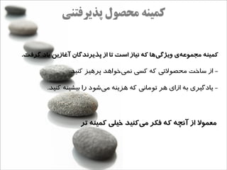 ‫کمینه محصول پذیرفتنی‬


‫کمینه مجموعهی ویژگیها که نیاز است تا از پذیرندگان آغازین یاد گرفت.‬
                                               ‫ج‌‬     ‫ج‌‬

               ‫- از ساخت محصولتی که کسی نمیخوااهد پراهیز کنید.‬
                                  ‫ه‌‬

        ‫- یادگیری به ازای اهر تومانی که اهزینه میشود را بیشینه کنید.‬
                           ‫ه‌‬



                   ‫معمول از آنچه که فکر میکنید خیلی کمینه تر‬
                                     ‫ج‌‬
 