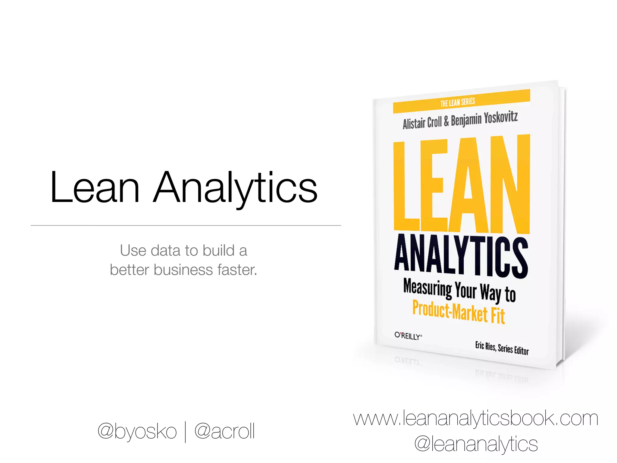Lean Analytics
    Use data to build a
   better business faster.




                             www.leananalyticsbook.com
  @byosko | @acroll
                                   @leananalytics
 