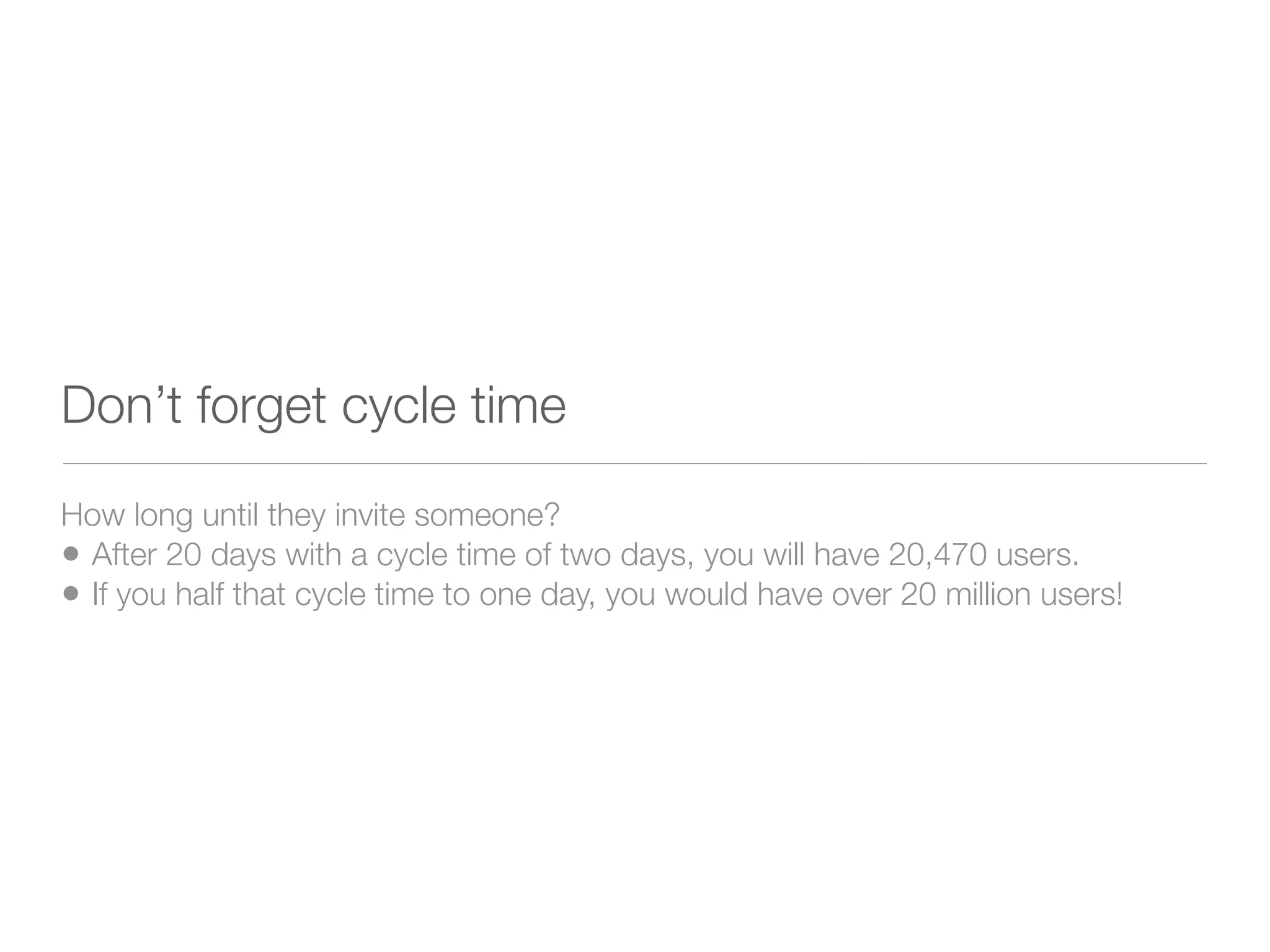 Don’t forget cycle time
How long until they invite someone?
• After 20 days with a cycle time of two days, you will have 20,470 users.
• If you half that cycle time to one day, you would have over 20 million users!
 