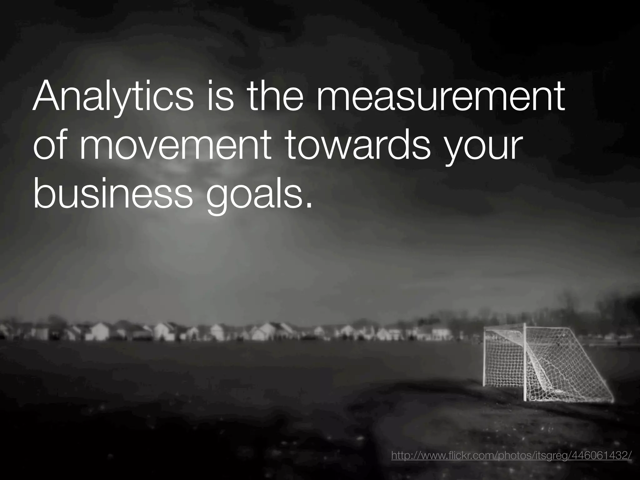 Analytics is the measurement
of movement towards your
business goals.




                  http://www.ﬂickr.com/photos/itsgreg/446061432/
 