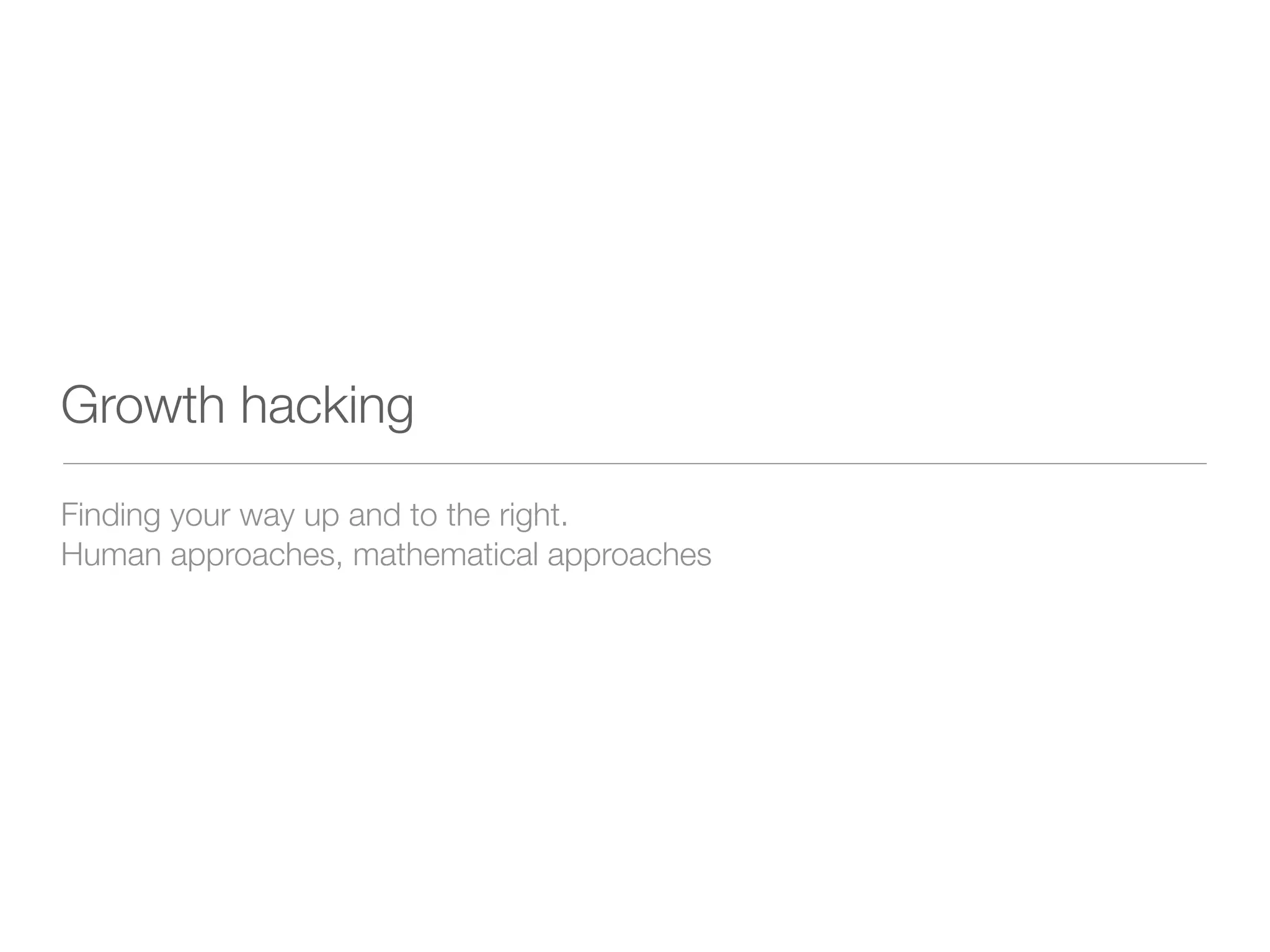 Growth hacking
Finding your way up and to the right.
Human approaches, mathematical approaches
 