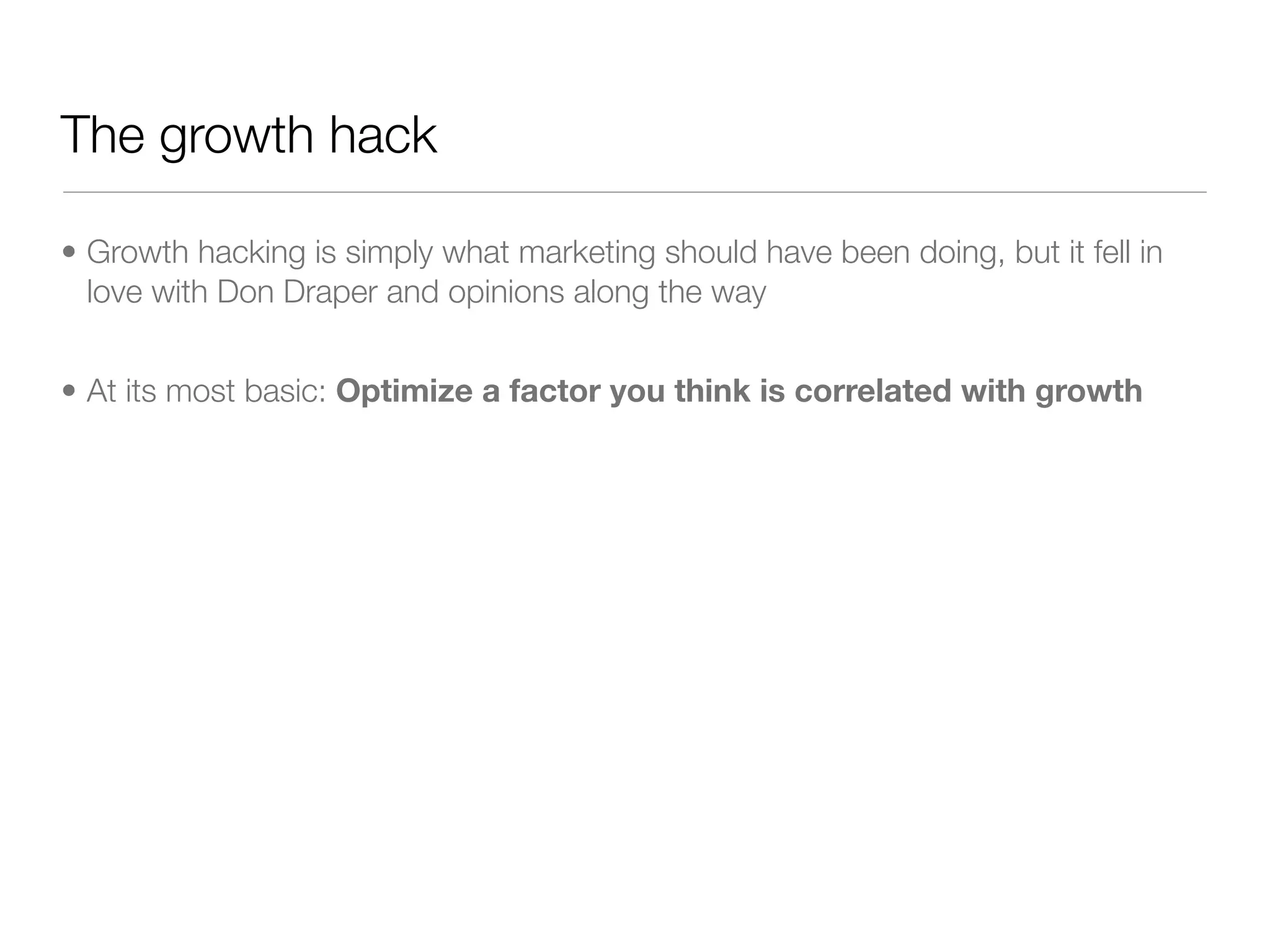 The growth hack

• Growth hacking is simply what marketing should have been doing, but it fell in
  love with Don Draper and opinions along the way


• At its most basic: Optimize a factor you think is correlated with growth
 