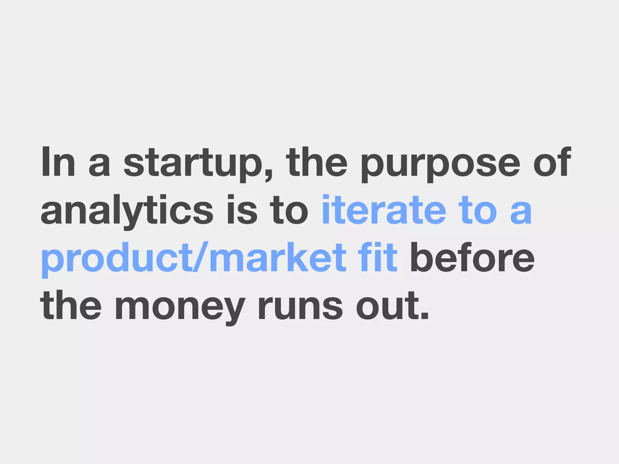 In a startup, the purpose of
analytics is to iterate to a
product/market ﬁt before
the money runs out.
 