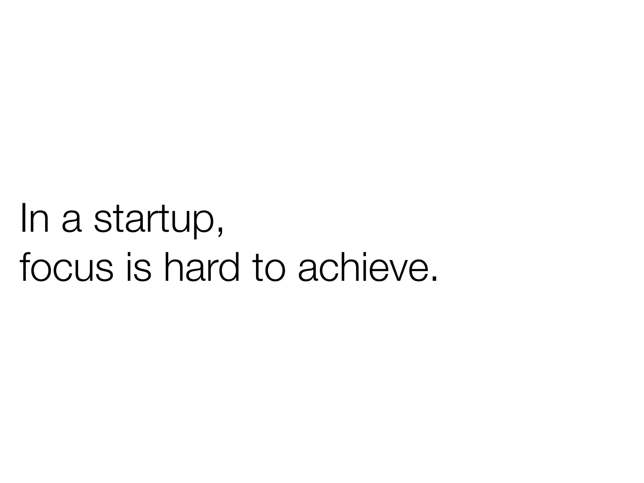In a startup,
focus is hard to achieve.
 