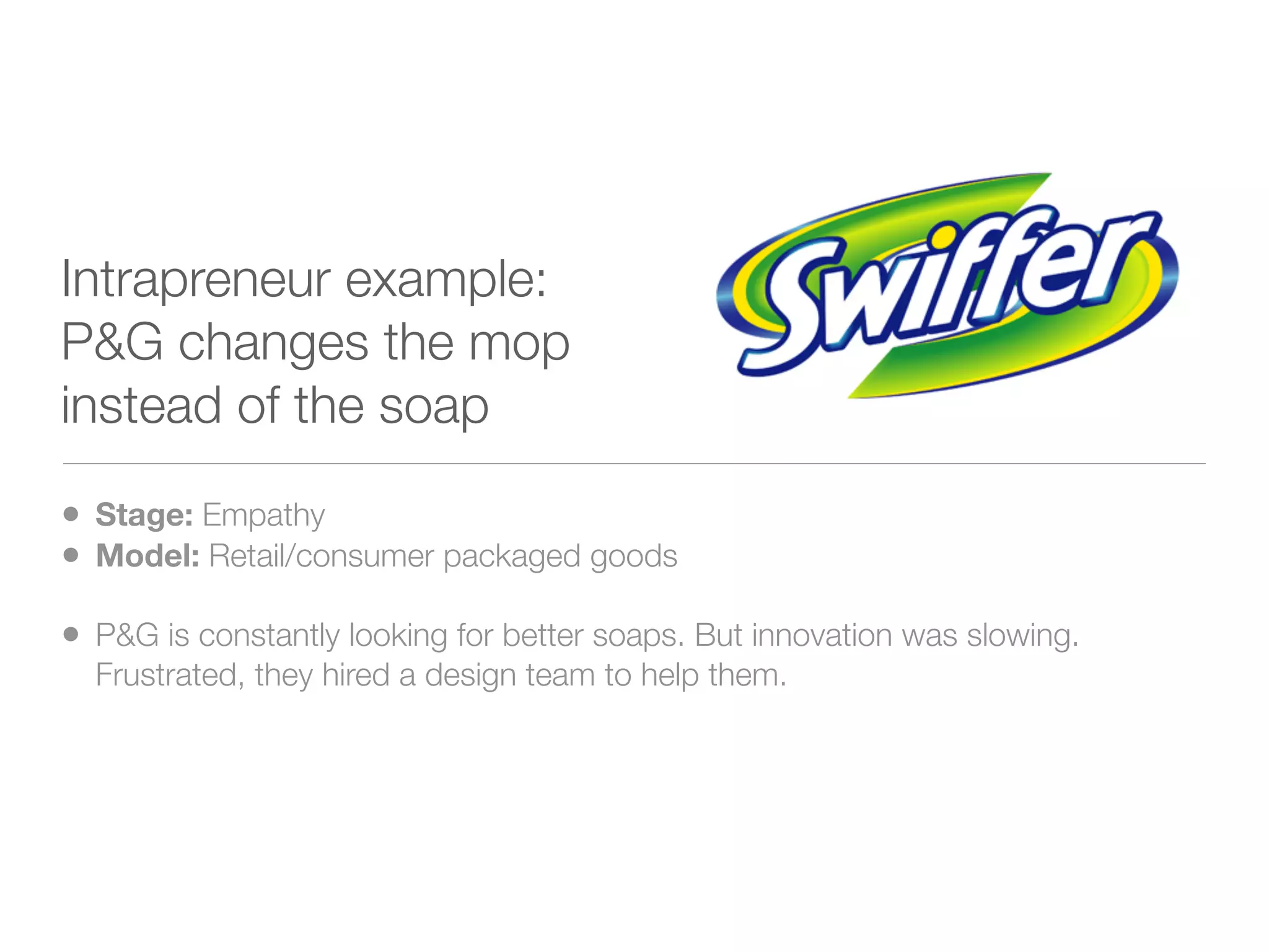Intrapreneur example:
P&G changes the mop
instead of the soap

• Stage: Empathy
• Model: Retail/consumer packaged goods
• P&G is constantly looking for better soaps. But innovation was slowing.
  Frustrated, they hired a design team to help them.
 