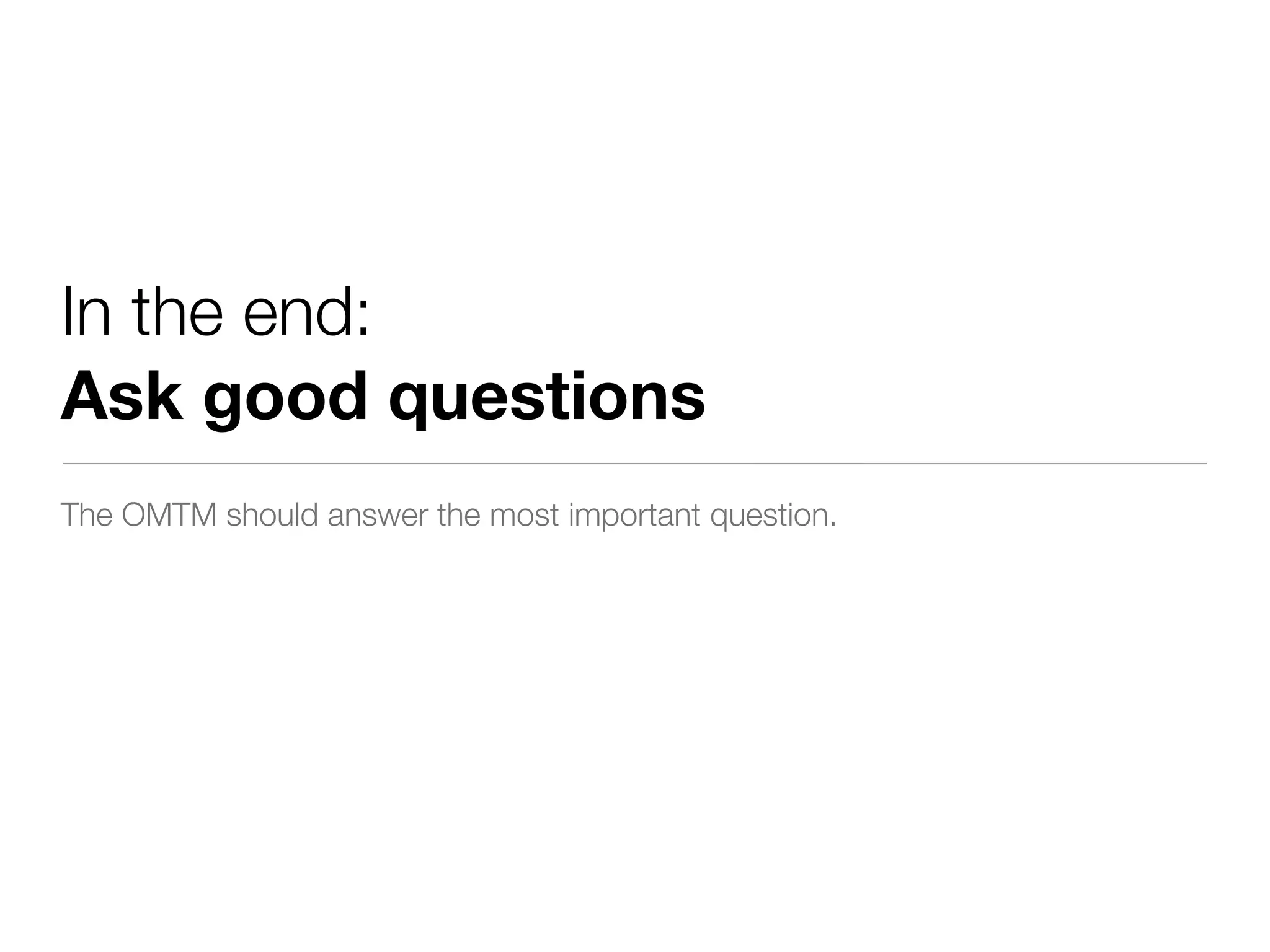 In the end:
Ask good questions
The OMTM should answer the most important question.
 