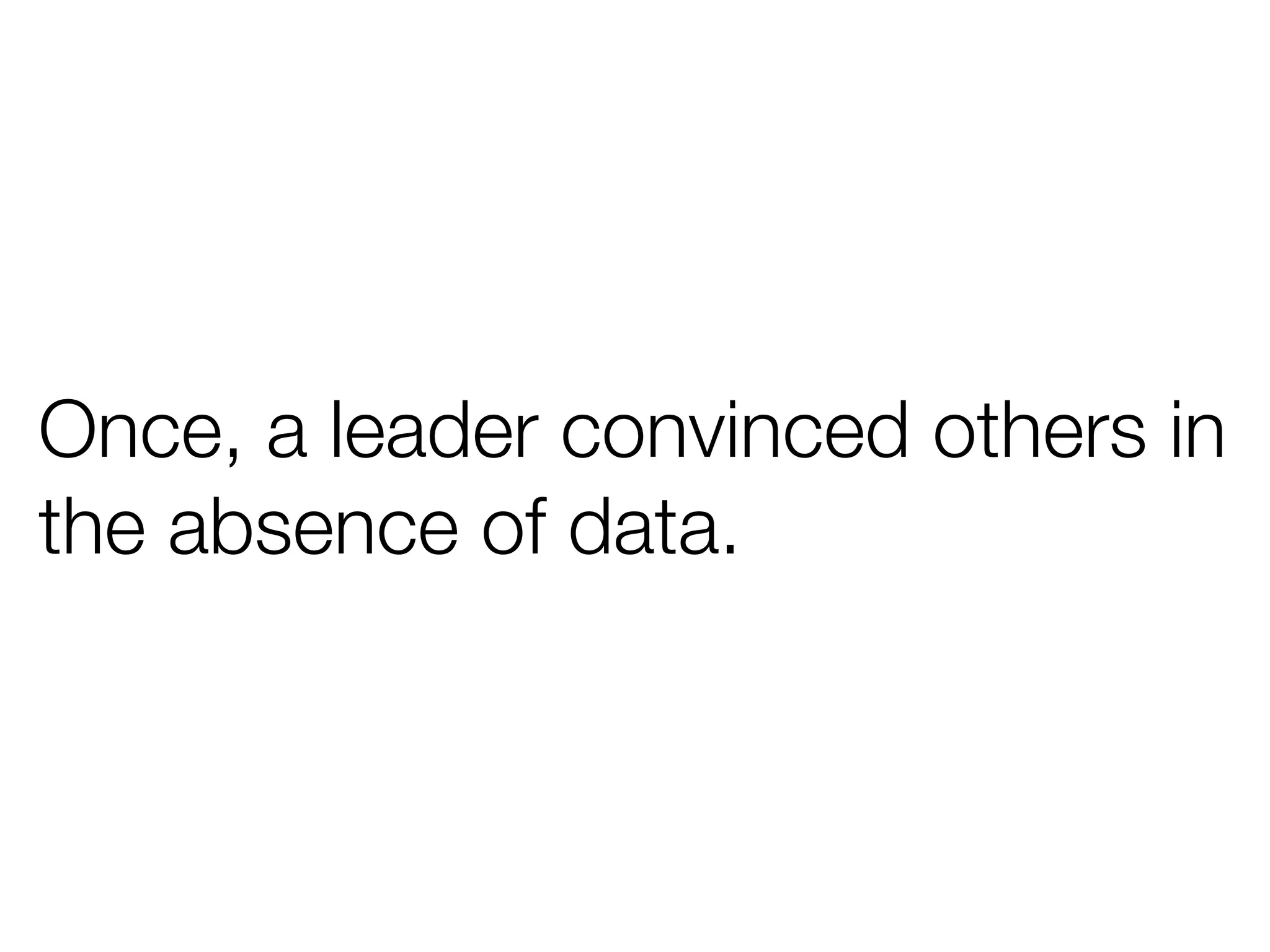 Once, a leader convinced others in
the absence of data.
 