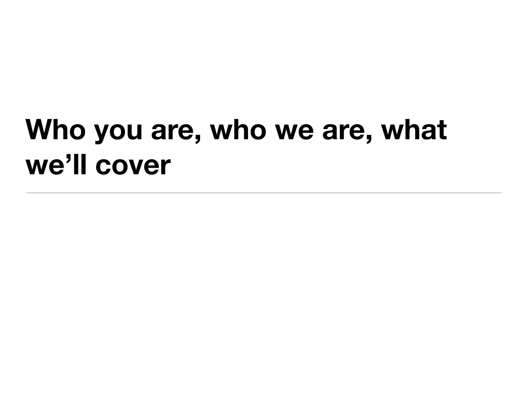 Who you are, who we are, what
we’ll cover
 