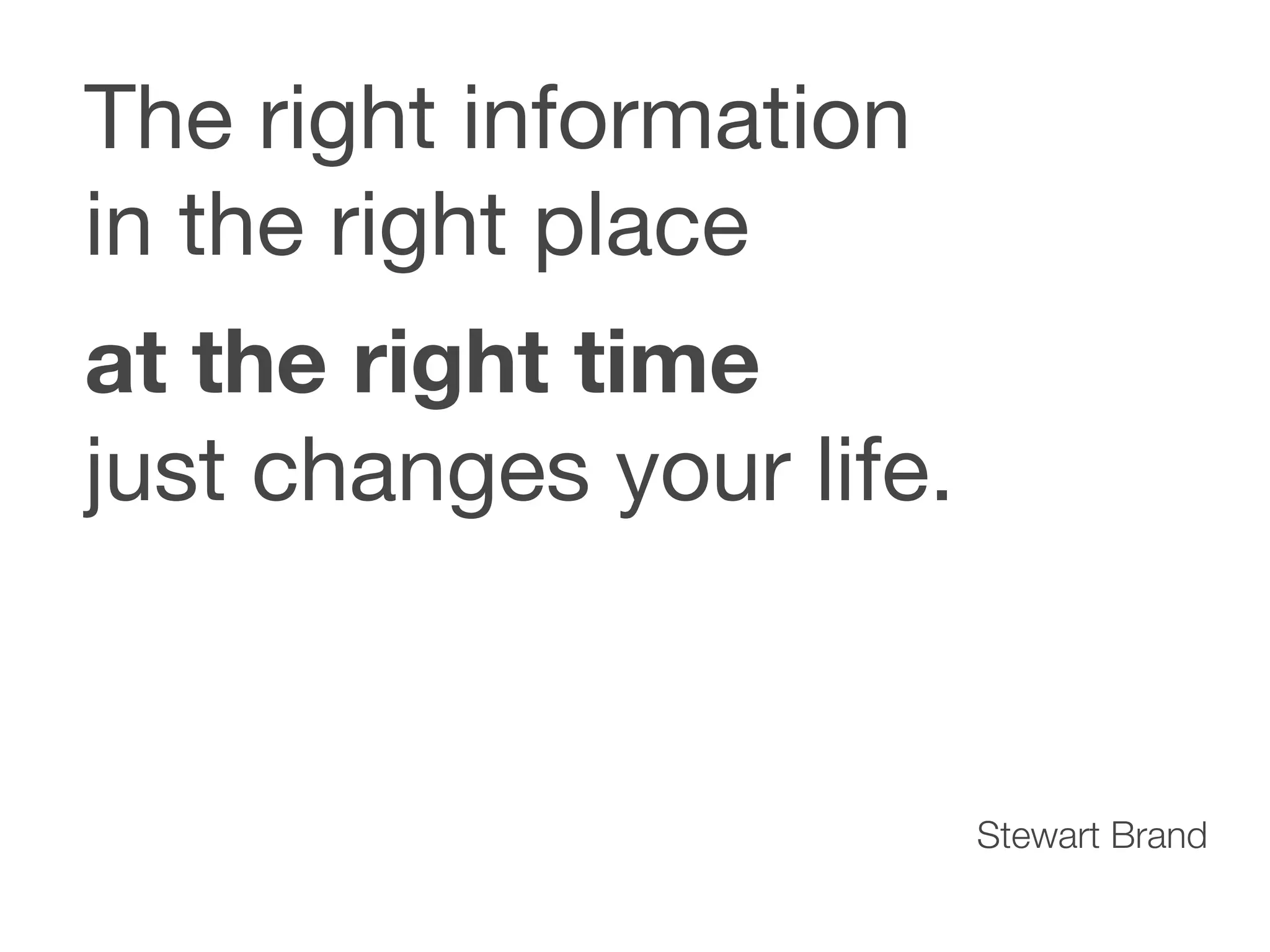 The right information
in the right place
at the right time
just changes your life.


                          Stewart Brand
 