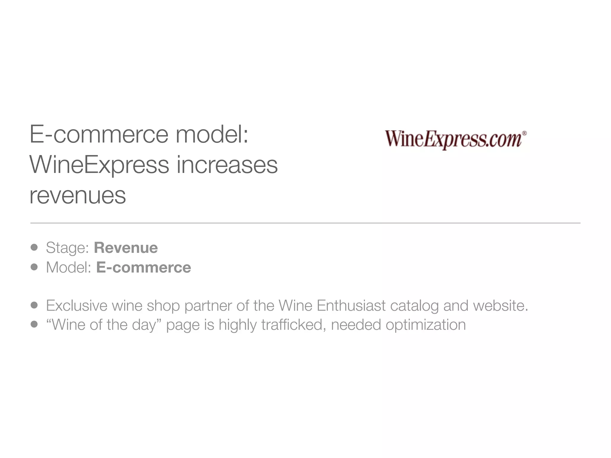 E-commerce model:
WineExpress increases
revenues

• Stage: Revenue
• Model: E-commerce
• Exclusive wine shop partner of the Wine Enthusiast catalog and website.
• “Wine of the day” page is highly trafﬁcked, needed optimization
 