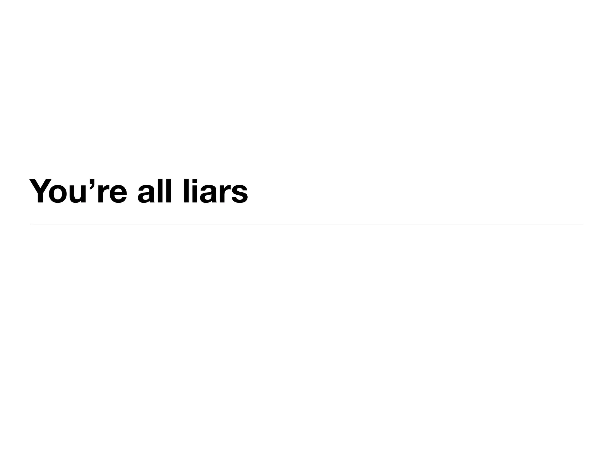 You’re all liars
 