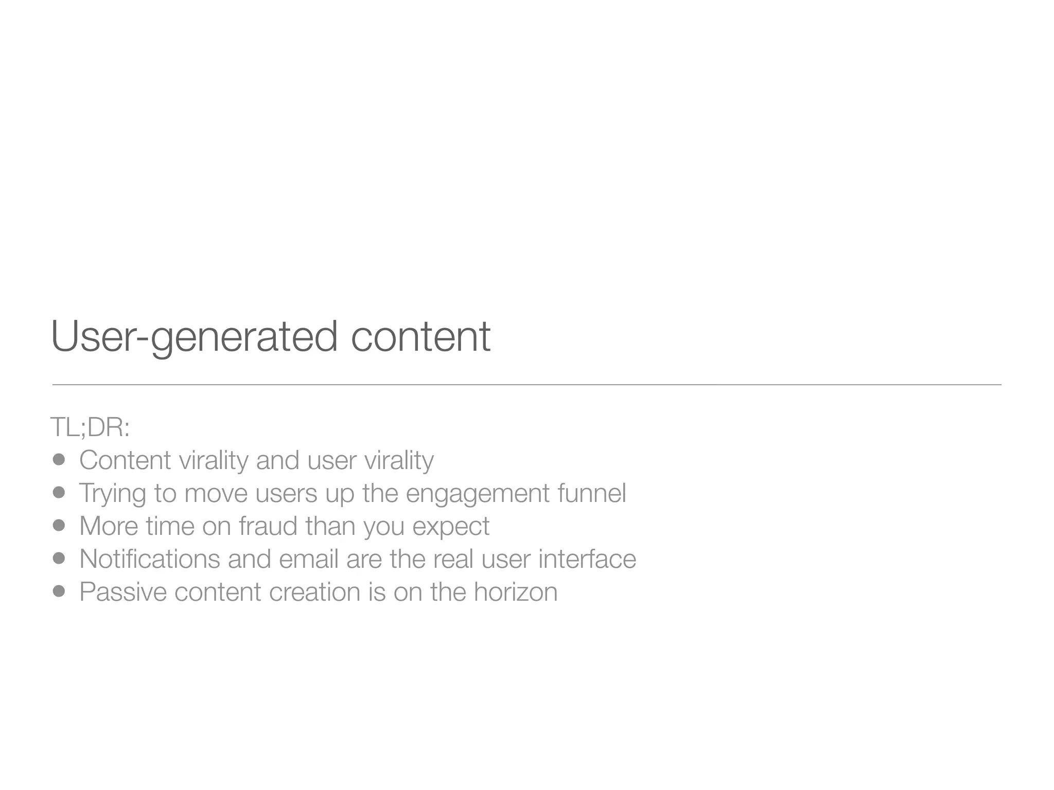 User-generated content
TL;DR:
• Content virality and user virality
• Trying to move users up the engagement funnel
• More time on fraud than you expect
• Notiﬁcations and email are the real user interface
• Passive content creation is on the horizon
 