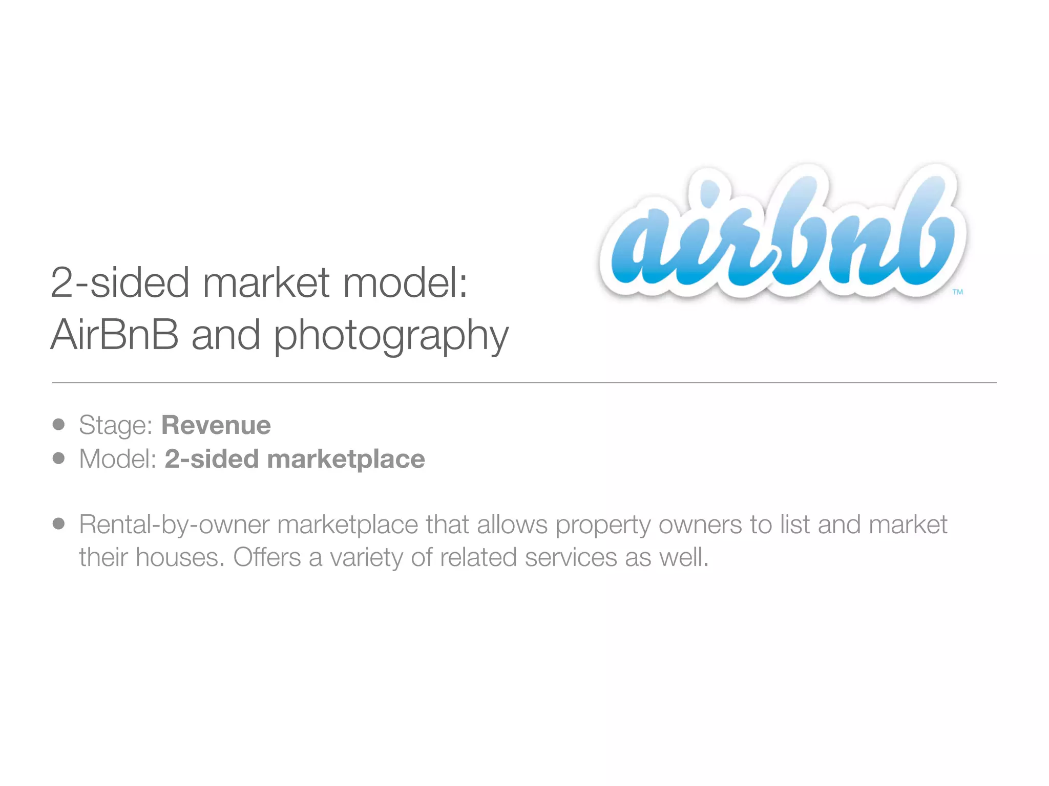 2-sided market model:
AirBnB and photography

• Stage: Revenue
• Model: 2-sided marketplace
• Rental-by-owner marketplace that allows property owners to list and market
  their houses. Offers a variety of related services as well.
 