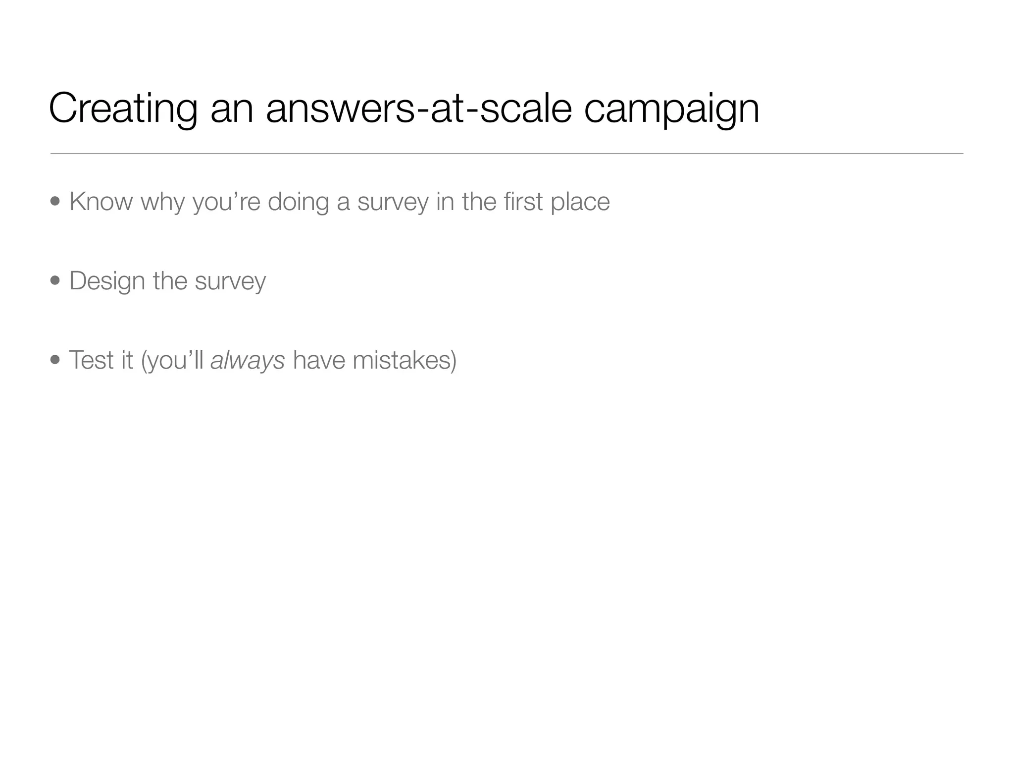 Creating an answers-at-scale campaign

• Know why you’re doing a survey in the ﬁrst place


• Design the survey


• Test it (you’ll always have mistakes)
 