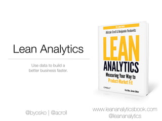 Lean Analytics
    Use data to build a
   better business faster.




                             www.leananalyticsbook.com
  @byosko | @acroll
                                   @leananalytics
 