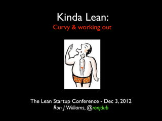 Kinda Lean:
         Curvy & working out




The Lean Startup Conference - Dec 3, 2012
         Ron J.Williams, @ronjdub
 