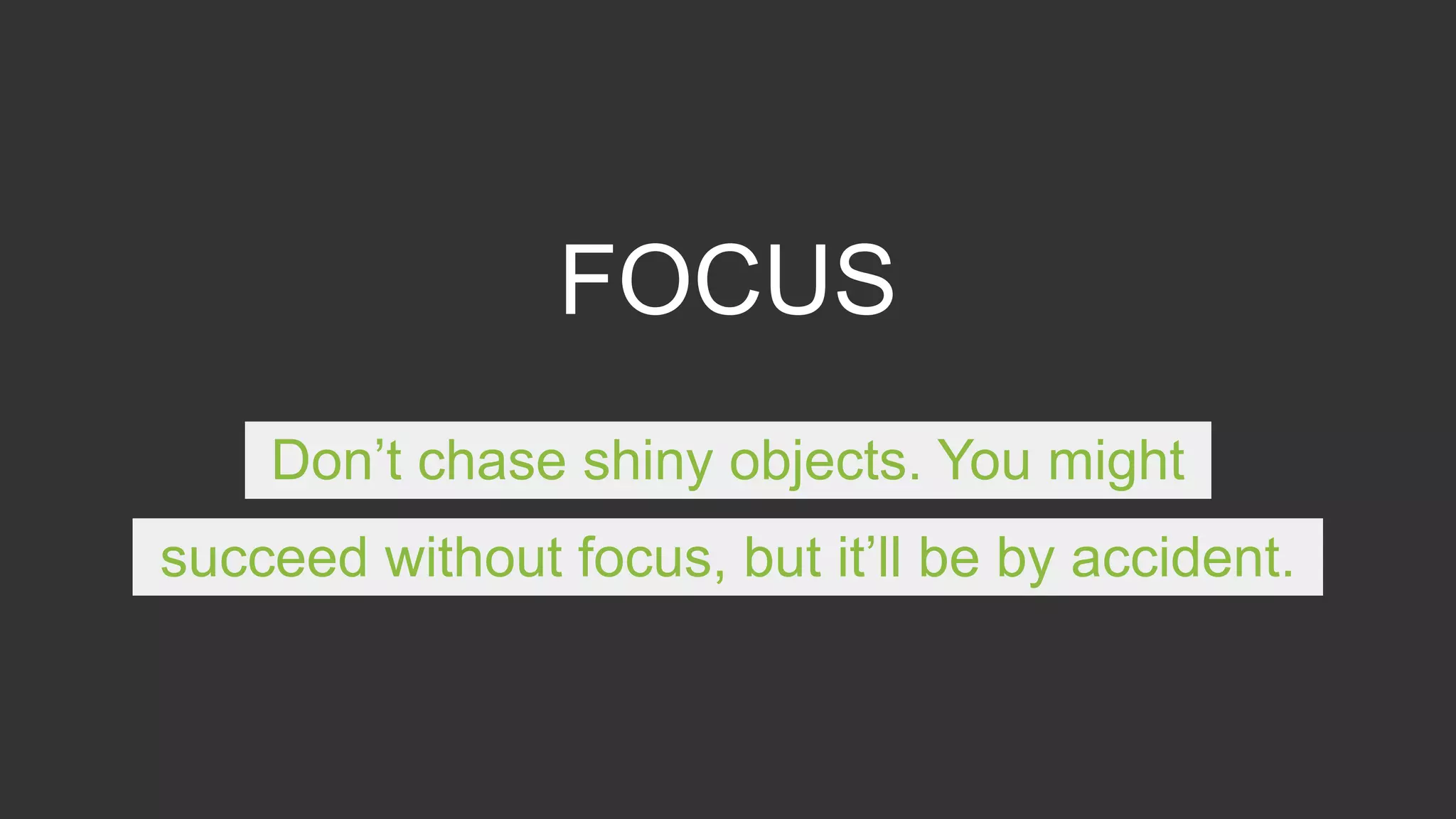 FOCUS
Don’t chase shiny objects. You might
succeed without focus, but it’ll be by accident.
 