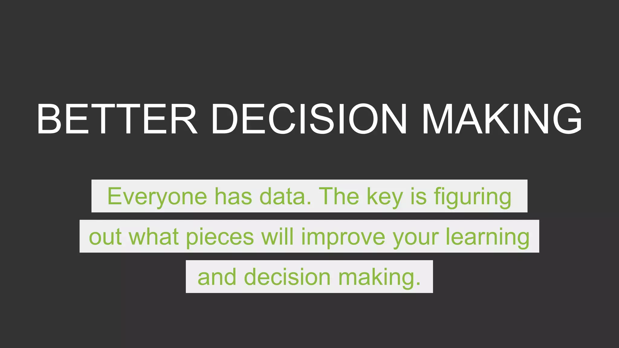 BETTER DECISION MAKING
Everyone has data. The key is figuring
out what pieces will improve your learning
and decision making.
 