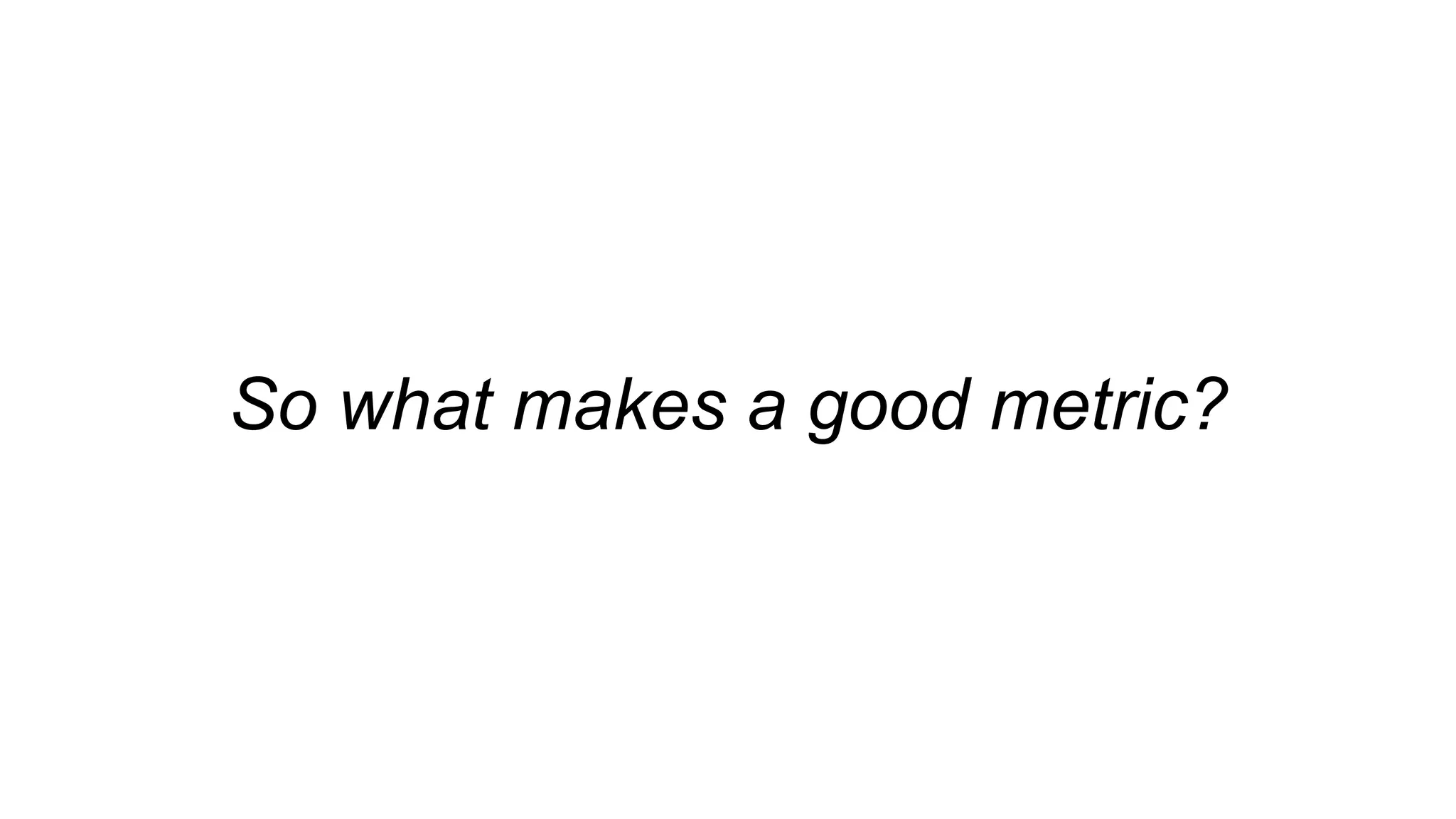 So what makes a good metric?
 