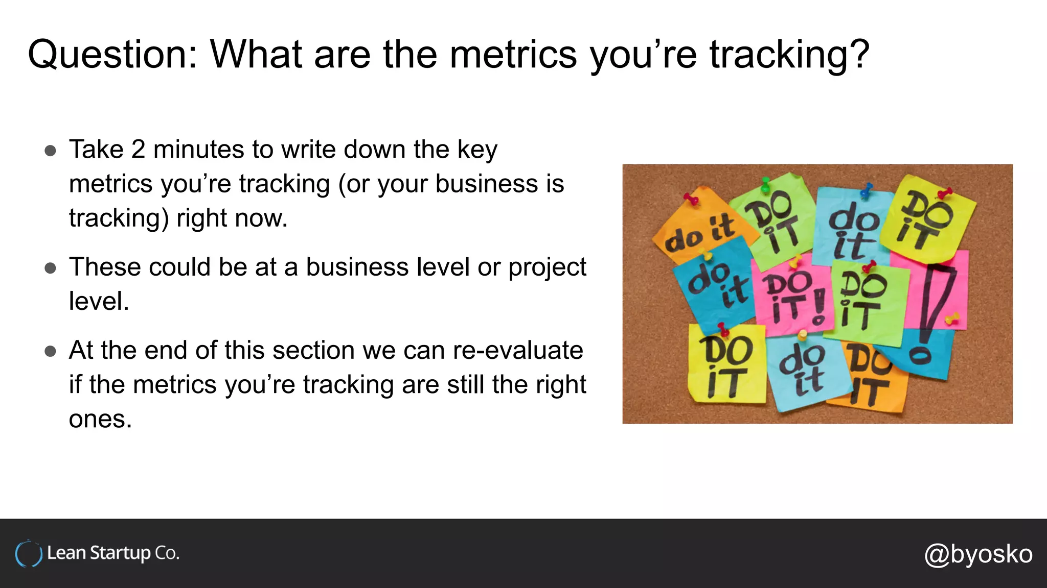 Question: What are the metrics you’re tracking?
● Take 2 minutes to write down the key
metrics you’re tracking (or your business is
tracking) right now.
● These could be at a business level or project
level.
● At the end of this section we can re-evaluate
if the metrics you’re tracking are still the right
ones.
@byosko
 