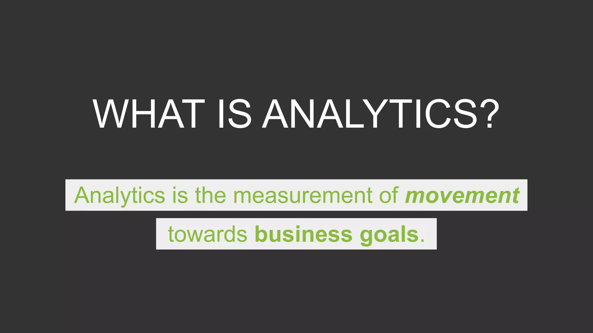 WHAT IS ANALYTICS?
Analytics is the measurement of movement
towards business goals.
 