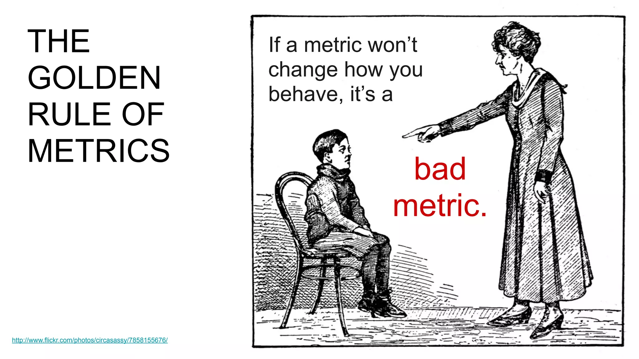 If a metric won’t
change how you
behave, it’s a
bad
metric.
THE
GOLDEN
RULE OF
METRICS
http://www.flickr.com/photos/circasassy/7858155676/
 