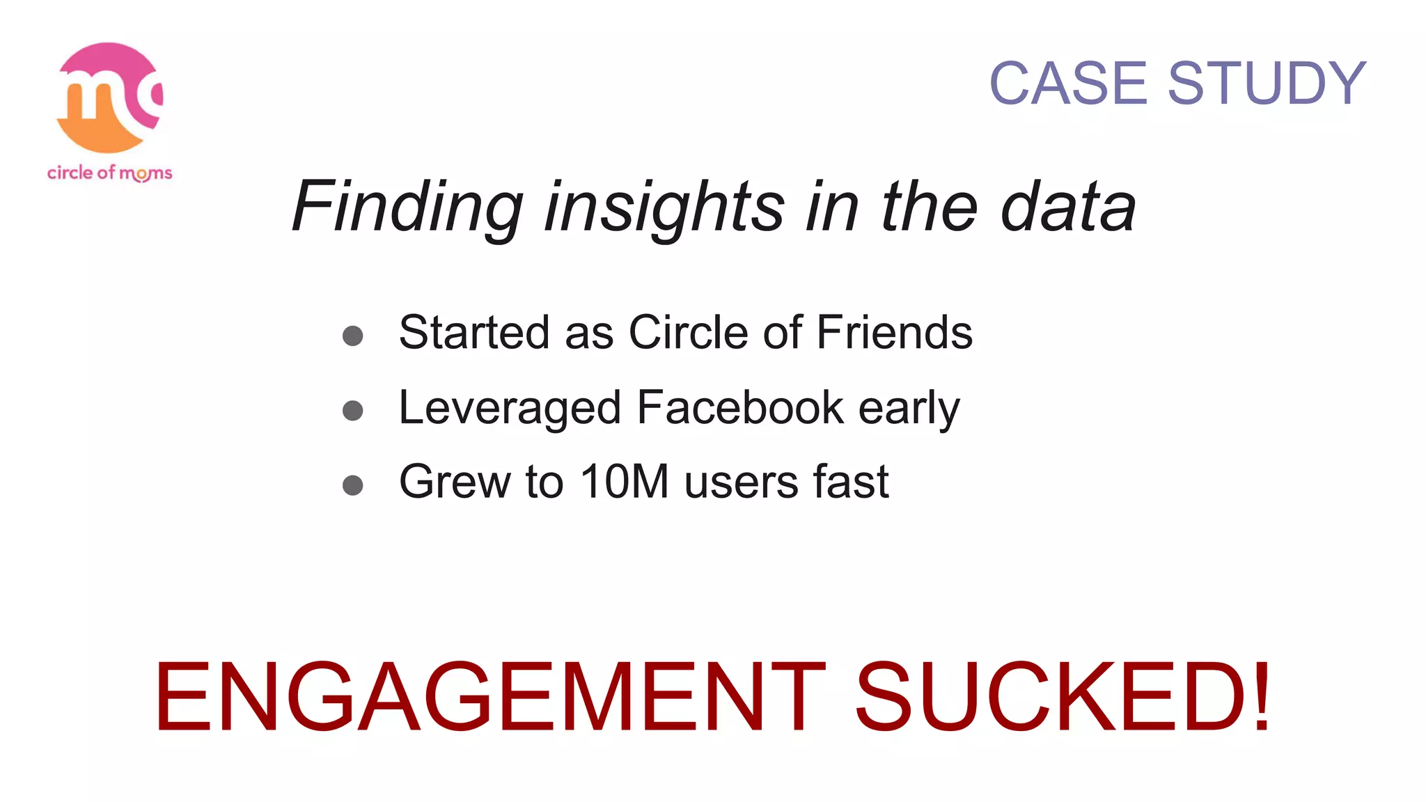 ! Started as Circle of Friends
! Leveraged Facebook early
! Grew to 10M users fast
ENGAGEMENT SUCKED!
CASE STUDY
Finding insights in the data
 