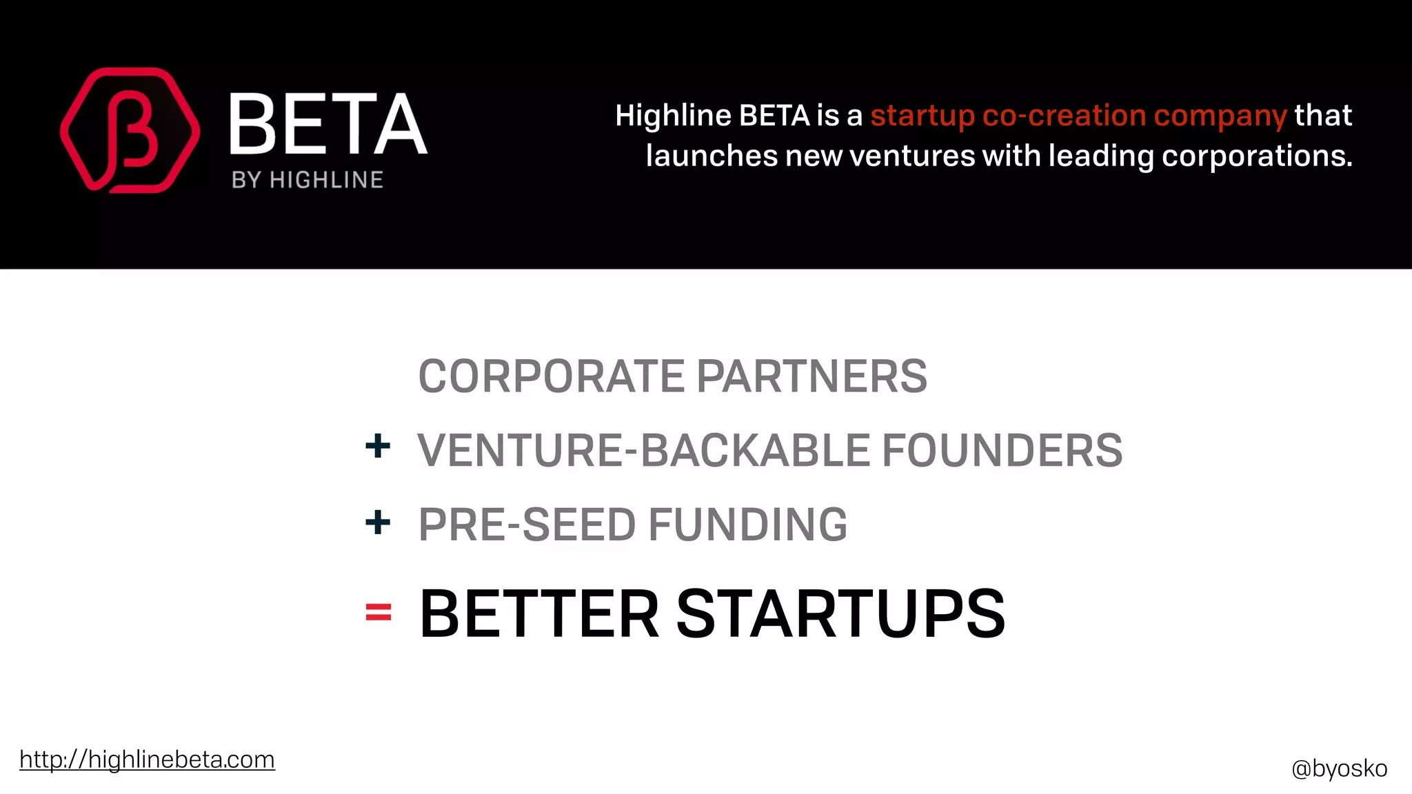 CORPORATE PARTNERS
VENTURE-BACKABLE FOUNDERS
PRE-SEED FUNDING
BETTER STARTUPS
+
+
=
Highline BETA is a startup co-creation company that
launches new ventures with leading corporations.
http://highlinebeta.com @byosko
 