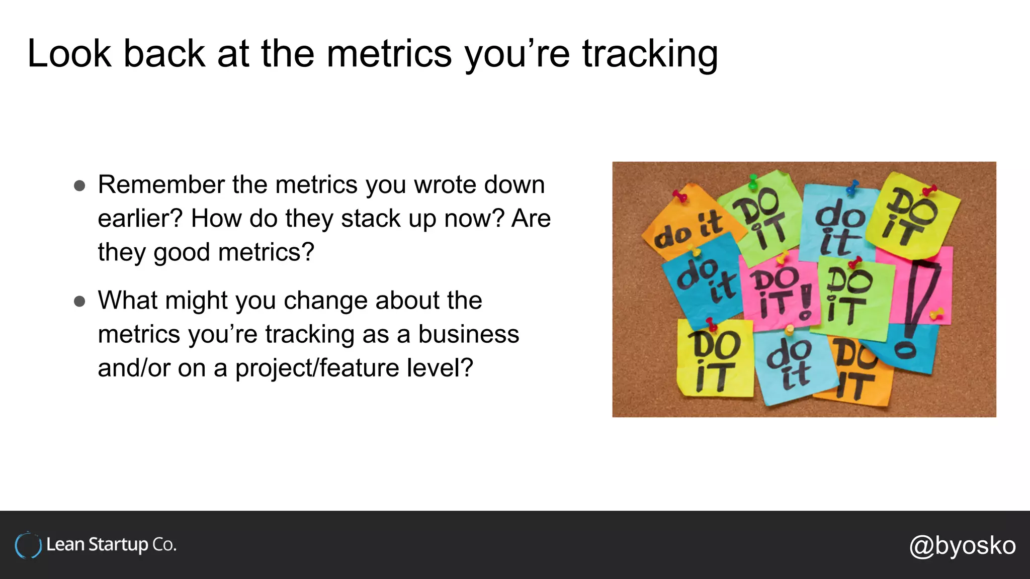 Look back at the metrics you’re tracking
● Remember the metrics you wrote down
earlier? How do they stack up now? Are
they good metrics?
● What might you change about the
metrics you’re tracking as a business
and/or on a project/feature level?
@byosko
 
