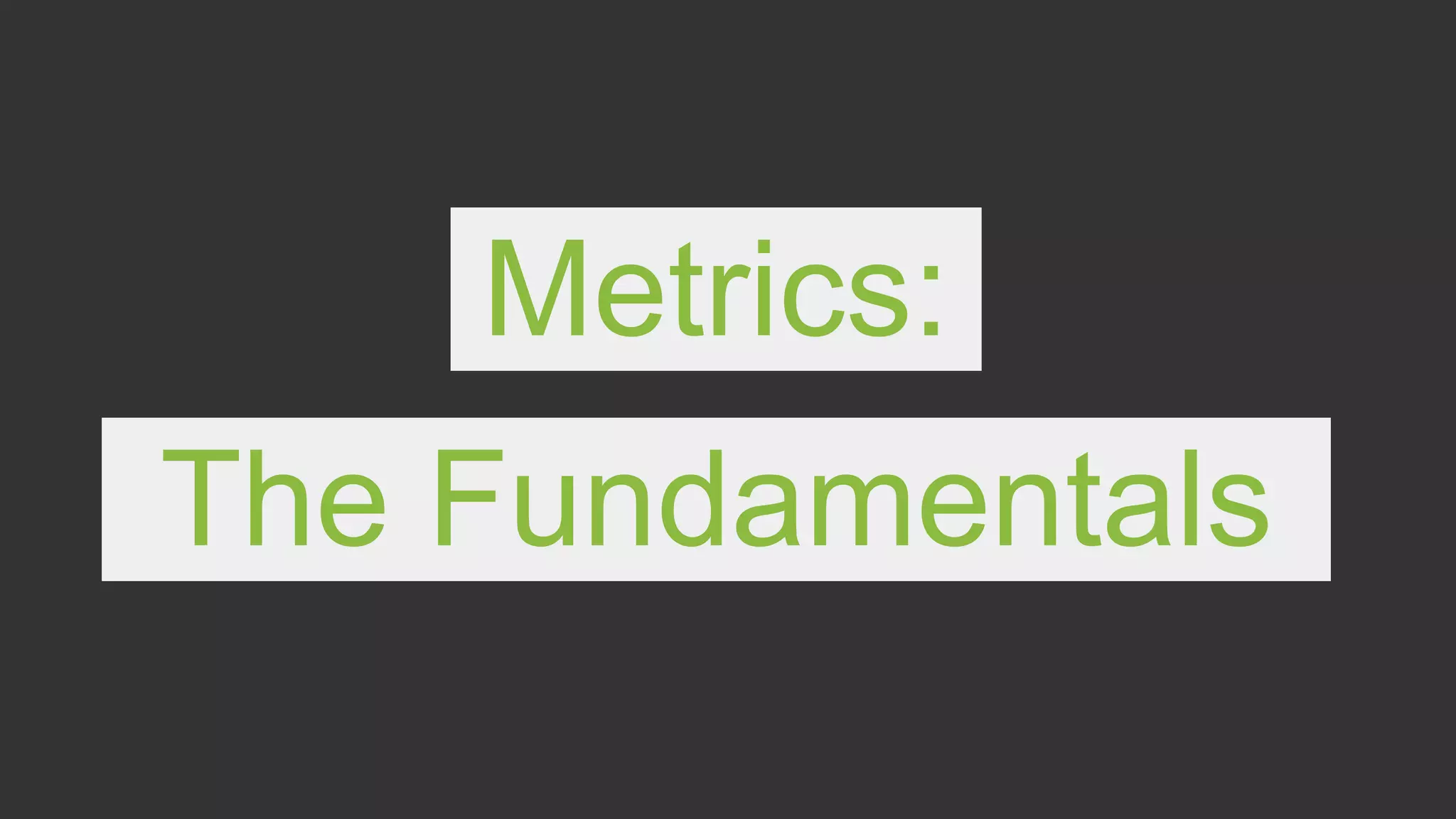 Metrics:
The Fundamentals
 