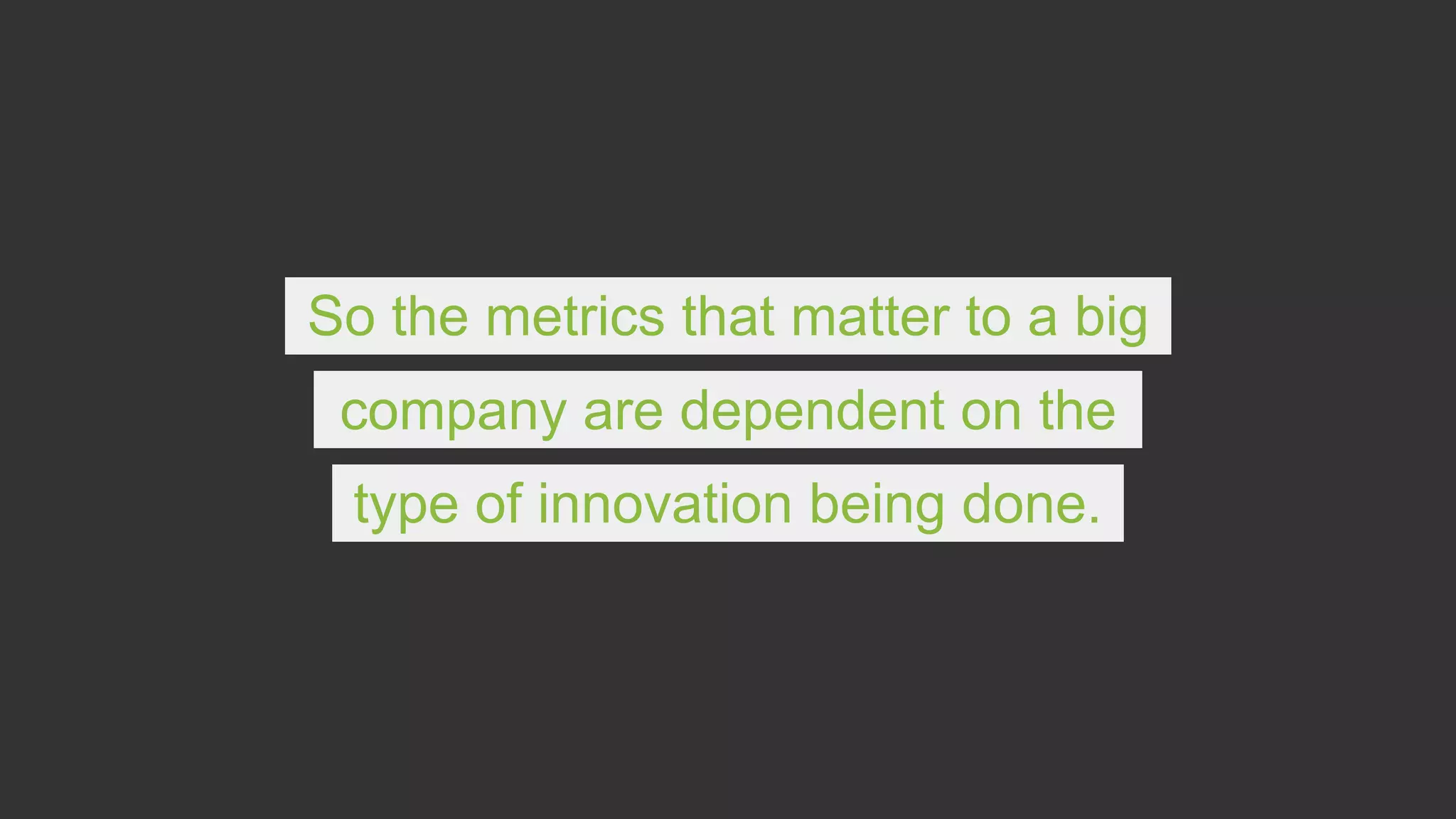 So the metrics that matter to a big
company are dependent on the
type of innovation being done.
 