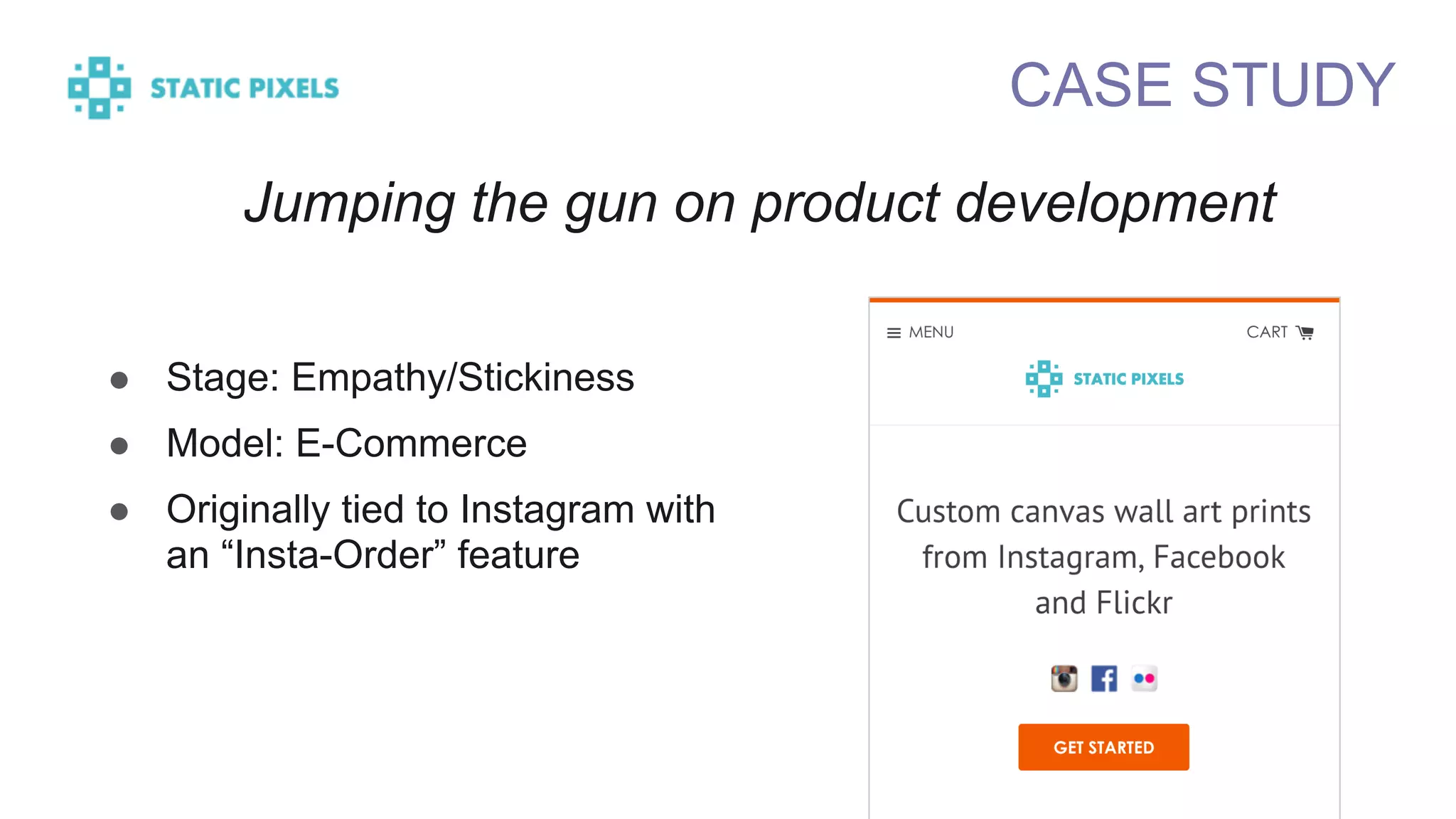 CASE STUDY
! Stage: Empathy/Stickiness
! Model: E-Commerce
! Originally tied to Instagram with
an “Insta-Order” feature
Jumping the gun on product development
 