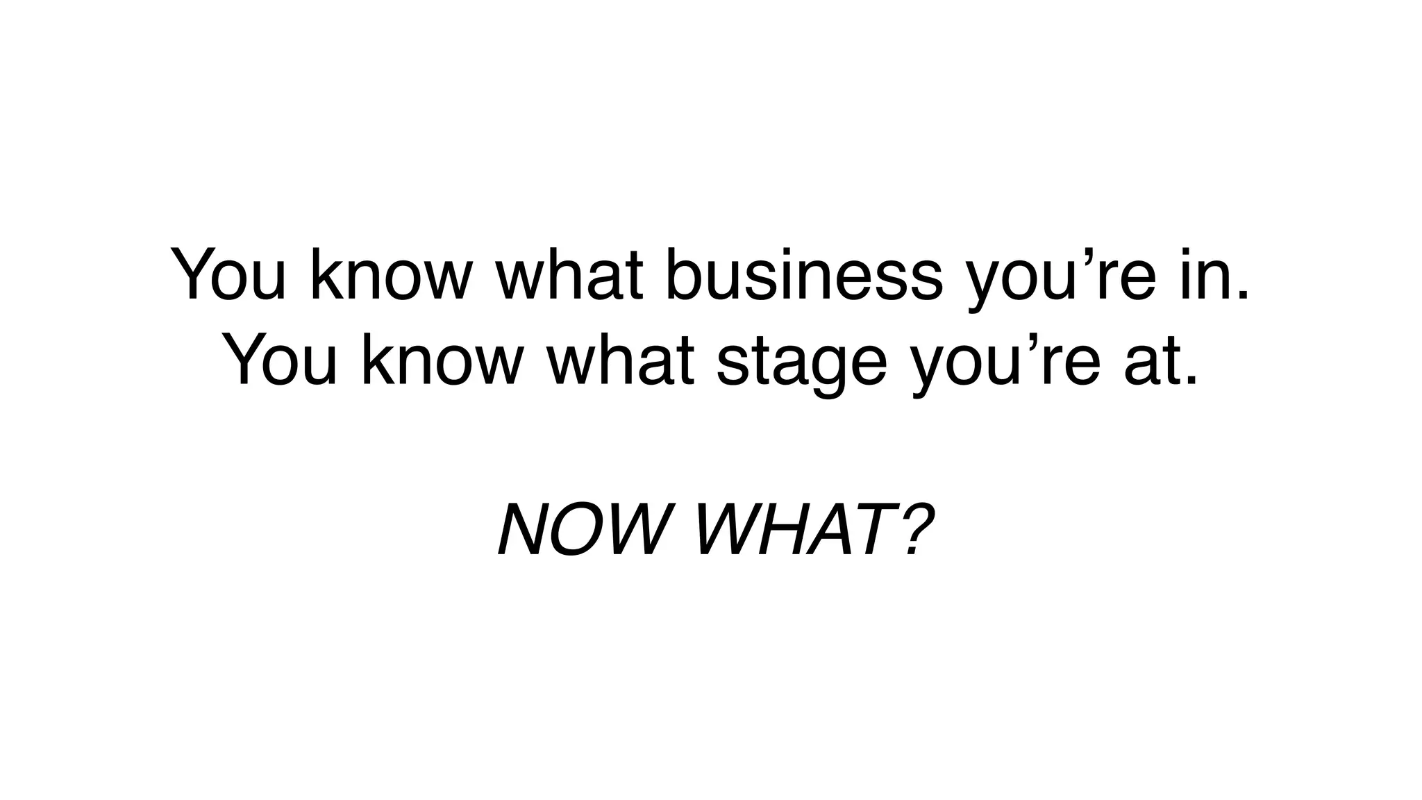 You know what business you’re in.
You know what stage you’re at.
NOW WHAT?
 
