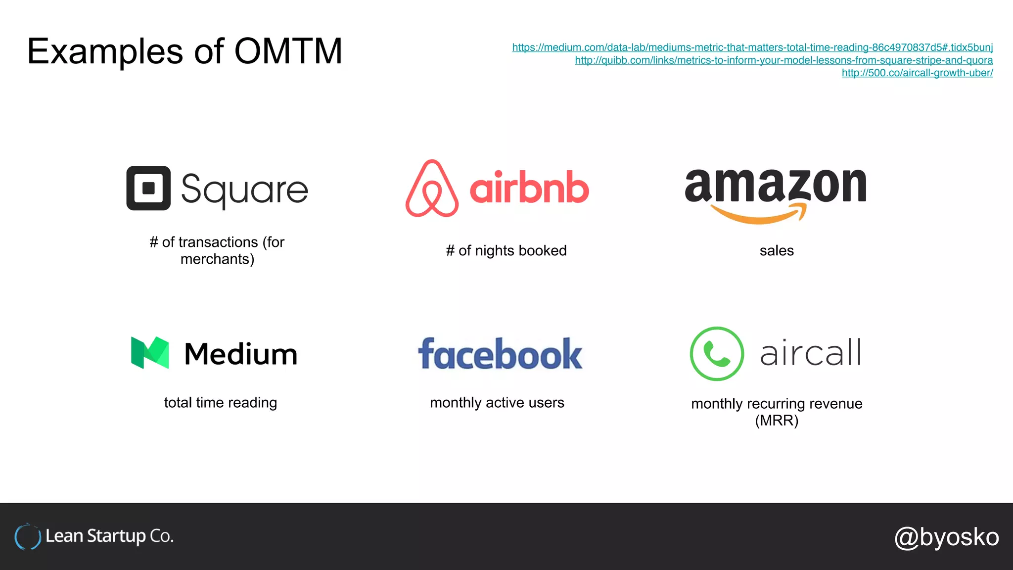 # of transactions (for
merchants)
# of nights booked sales
total time reading
https://medium.com/data-lab/mediums-metric-that-matters-total-time-reading-86c4970837d5#.tidx5bunj
http://quibb.com/links/metrics-to-inform-your-model-lessons-from-square-stripe-and-quora
http://500.co/aircall-growth-uber/
monthly active users monthly recurring revenue
(MRR)
Examples of OMTM
@byosko
 