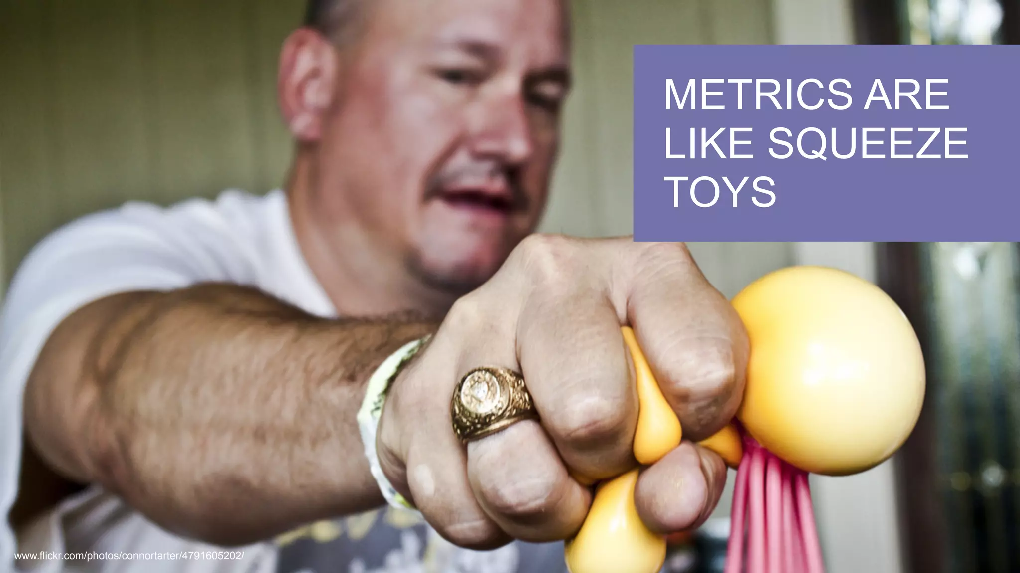 www.flickr.com/photos/connortarter/4791605202/
METRICS ARE
LIKE SQUEEZE
TOYS
 