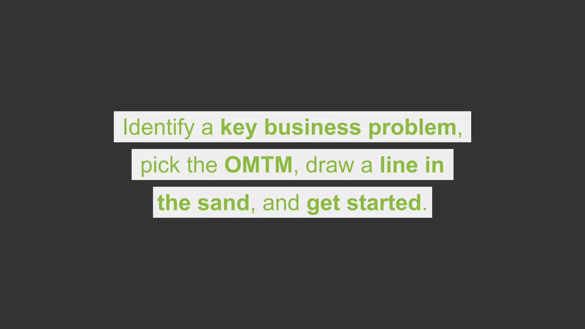 Identify a key business problem,
pick the OMTM, draw a line in
the sand, and get started.
 