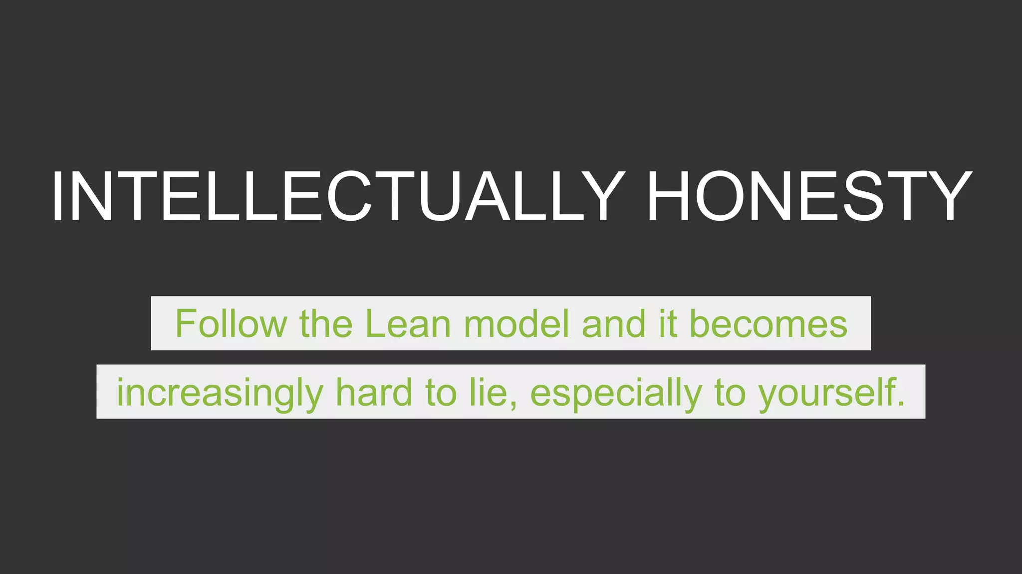 INTELLECTUALLY HONESTY
Follow the Lean model and it becomes
increasingly hard to lie, especially to yourself.
 