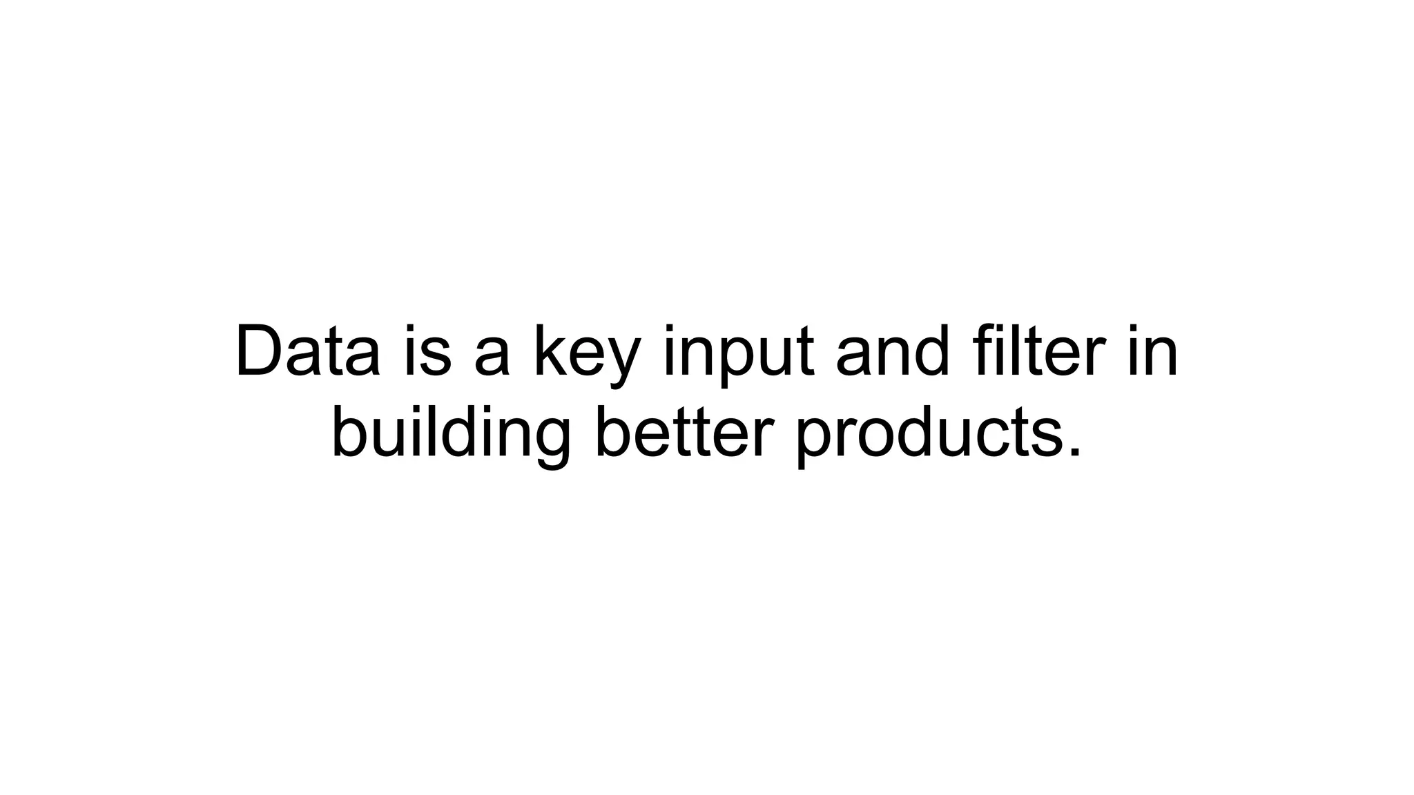 Data is a key input and filter in
building better products.
 