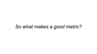 So what makes a good metric?
 