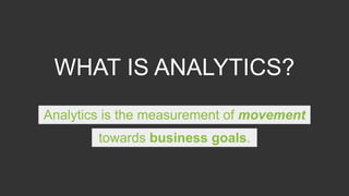 WHAT IS ANALYTICS?
Analytics is the measurement of movement
towards business goals.
 