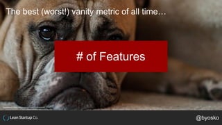 The best (worst!) vanity metric of all time…
# of Features
@byosko
https://www.flickr.com/photos/pinoyed/5009440499
 