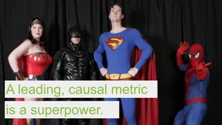 A leading, causal metric
is a superpower.
 