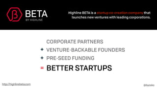 CORPORATE PARTNERS
VENTURE-BACKABLE FOUNDERS
PRE-SEED FUNDING
BETTER STARTUPS
+
+
=
Highline BETA is a startup co-creation company that
launches new ventures with leading corporations.
http://highlinebeta.com @byosko
 