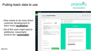 @byosko
• Also needs to do more direct
customer development to
learn more (qualitative)
• All of this work might lead to
additional, meaningful
product dev (actionable)
Putting basic data to use
http://proposify.biz
 