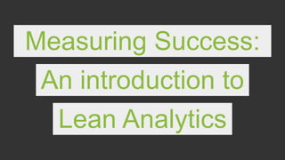 Measuring Success:
An introduction to
Lean Analytics
 
