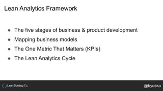 Lean Analytics Framework
● The five stages of business & product development
● Mapping business models
● The One Metric That Matters (KPIs)
● The Lean Analytics Cycle
@byosko
 
