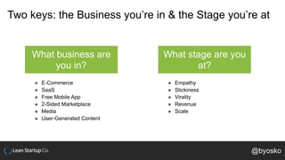 Two keys: the Business you’re in & the Stage you’re at
What business are
you in?
What stage are you
at?
! E-Commerce
! SaaS
! Free Mobile App
! 2-Sided Marketplace
! Media
! User-Generated Content
! Empathy
! Stickiness
! Virality
! Revenue
! Scale
@byosko
 