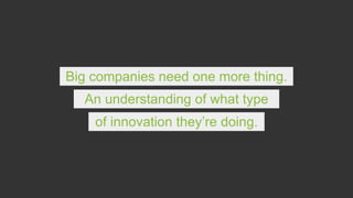 Big companies need one more thing.
An understanding of what type
of innovation they’re doing.
 